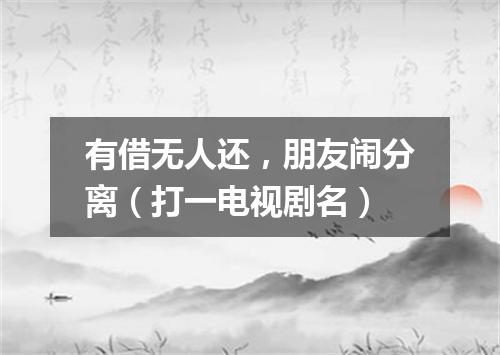 有借无人还，朋友闹分离（打一电视剧名）