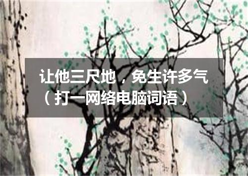 让他三尺地，免生许多气（打一网络电脑词语）