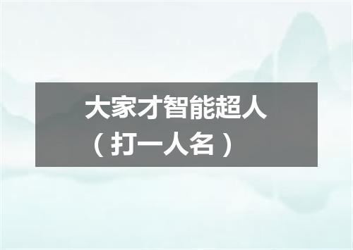 大家才智能超人（打一人名）