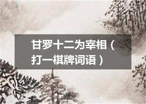 甘罗十二为宰相（打一棋牌词语）
