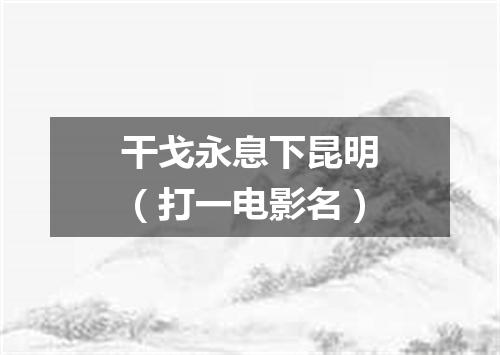 干戈永息下昆明（打一电影名）