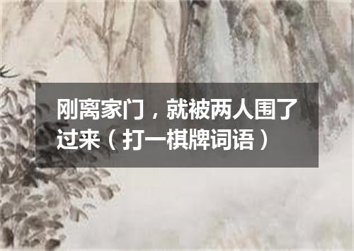 刚离家门，就被两人围了过来（打一棋牌词语）
