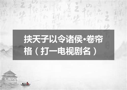 挟天子以令诸侯·卷帘格（打一电视剧名）