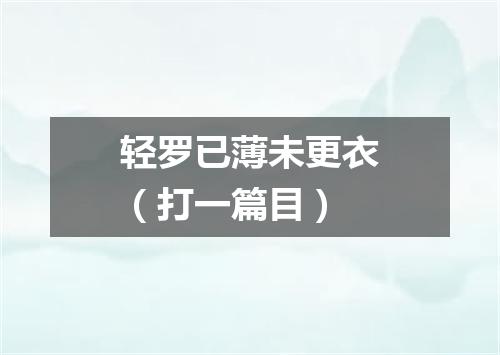 轻罗已薄未更衣（打一篇目）