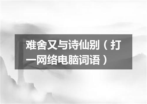 难舍又与诗仙别（打一网络电脑词语）