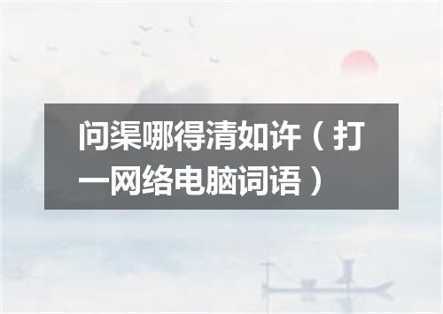 问渠哪得清如许（打一网络电脑词语）