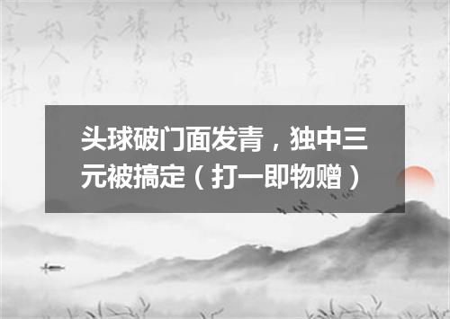 头球破门面发青，独中三元被搞定（打一即物赠）