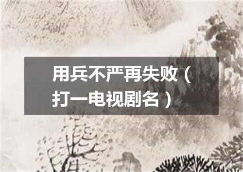 用兵不严再失败（打一电视剧名）