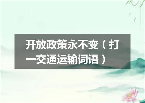 开放政策永不变（打一交通运输词语）