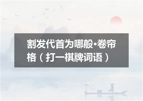 割发代首为哪般·卷帘格（打一棋牌词语）