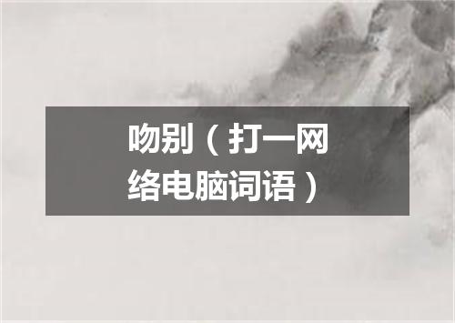 吻别（打一网络电脑词语）