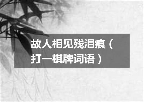 故人相见残泪痕（打一棋牌词语）