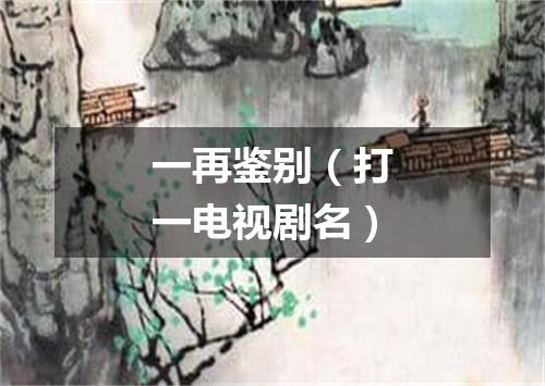 一再鉴别（打一电视剧名）