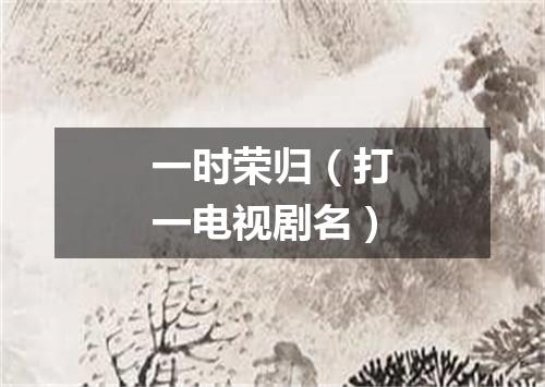 一时荣归（打一电视剧名）