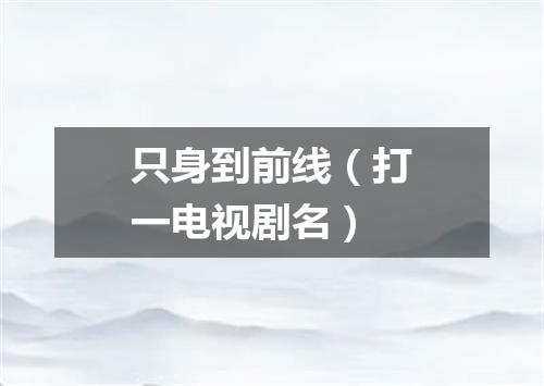 只身到前线（打一电视剧名）