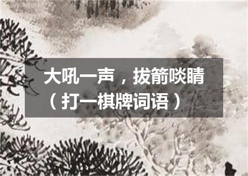 大吼一声，拔箭啖睛（打一棋牌词语）