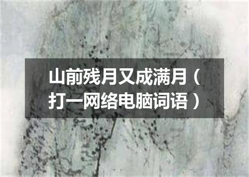 山前残月又成满月（打一网络电脑词语）