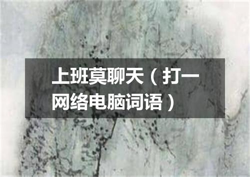 上班莫聊天（打一网络电脑词语）