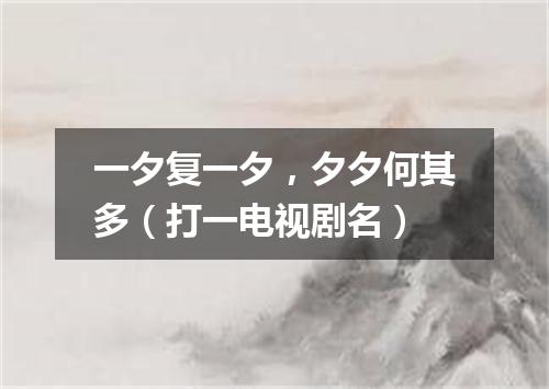一夕复一夕，夕夕何其多（打一电视剧名）