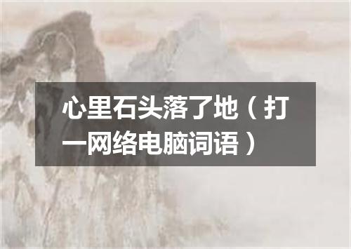 心里石头落了地（打一网络电脑词语）