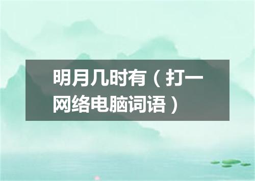 明月几时有（打一网络电脑词语）