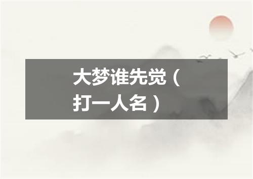 大梦谁先觉（打一人名）
