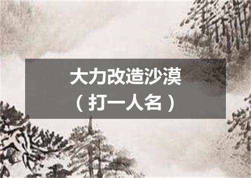 大力改造沙漠（打一人名）