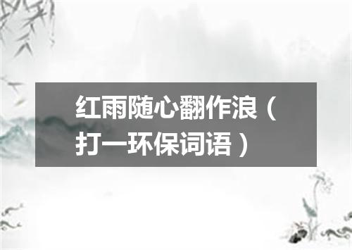红雨随心翻作浪（打一环保词语）