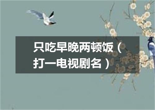 只吃早晚两顿饭（打一电视剧名）
