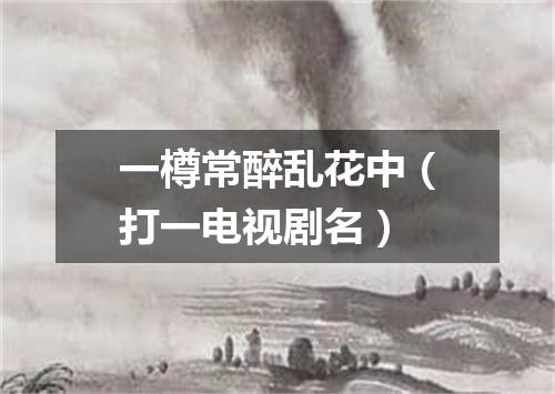 一樽常醉乱花中（打一电视剧名）