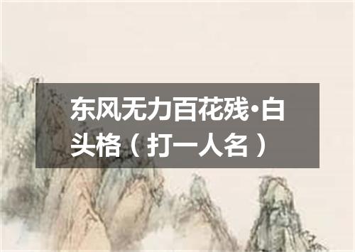 东风无力百花残·白头格（打一人名）