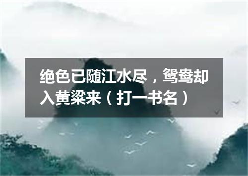 绝色已随江水尽，鸳鸯却入黄粱来（打一书名）