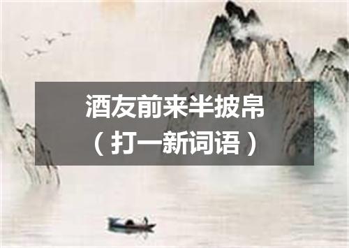 酒友前来半披帛（打一新词语）
