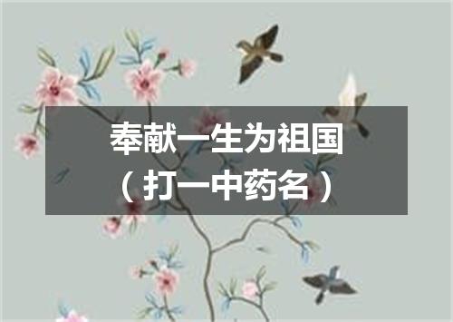 奉献一生为祖国（打一中药名）