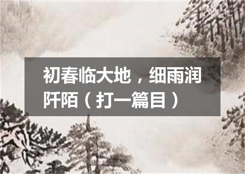 初春临大地，细雨润阡陌（打一篇目）