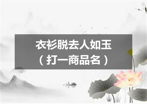衣衫脱去人如玉（打一商品名）