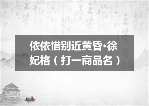 依依惜别近黄昏·徐妃格（打一商品名）