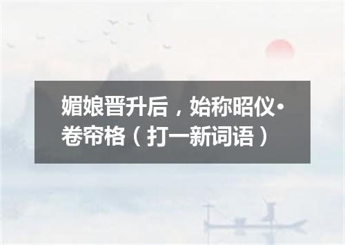 媚娘晋升后，始称昭仪·卷帘格（打一新词语）