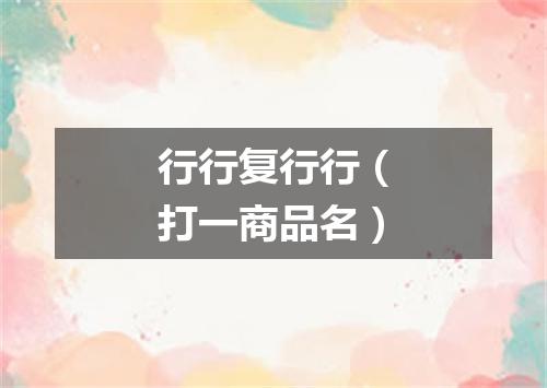 行行复行行（打一商品名）