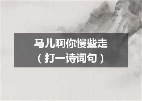 马儿啊你慢些走（打一诗词句）