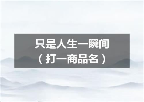 只是人生一瞬间（打一商品名）