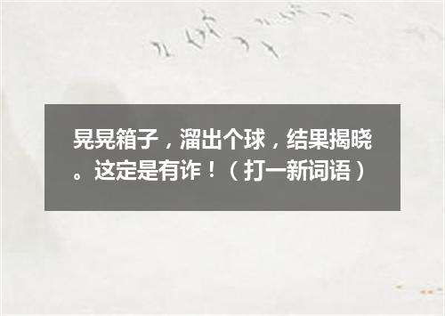 晃晃箱子，溜出个球，结果揭晓。这定是有诈！（打一新词语）