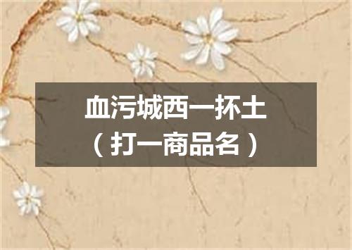 血污城西一抔土（打一商品名）