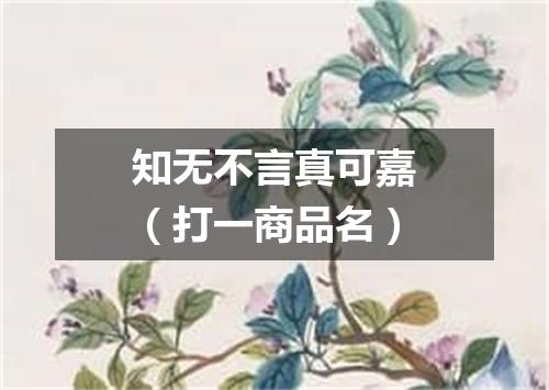 知无不言真可嘉（打一商品名）