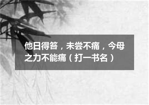 他日得笞，未尝不痛，今母之力不能痛（打一书名）