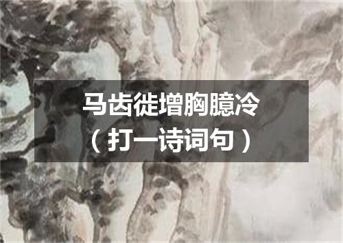 马齿徙增胸臆冷（打一诗词句）
