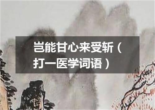 岂能甘心来受斩（打一医学词语）