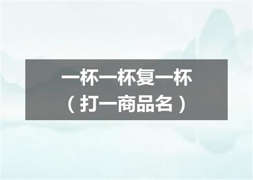 一杯一杯复一杯（打一商品名）
