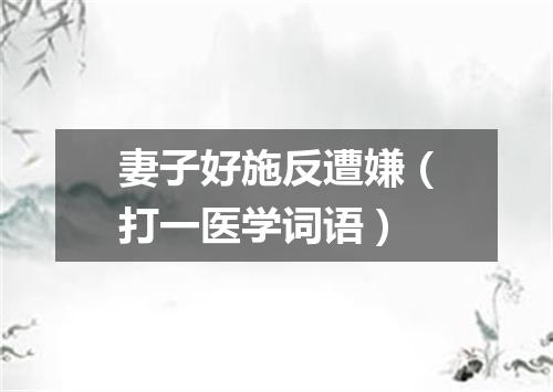 妻子好施反遭嫌（打一医学词语）