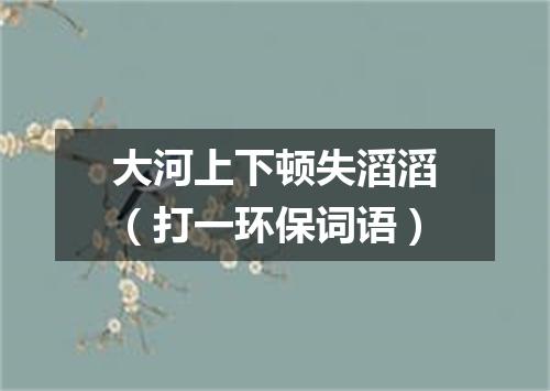 大河上下顿失滔滔（打一环保词语）